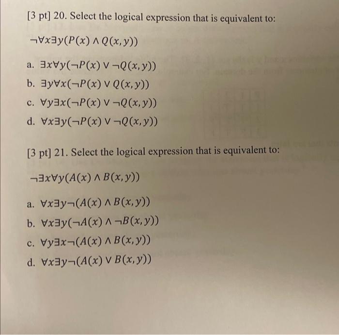 [3 pt] 20. Select the logical expression that is equivalent to: \( \neg \forall x \exists y(P(x) \wedge Q(x, y)) \) a. \( \ex