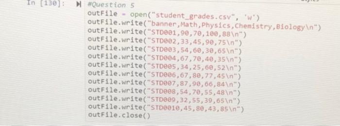 HQuestion 5
outFile = open ( student_grades. csv,   \( ^{*} \) )
outfile.write (banner, Math, Phys 1cs, Chemistry, Blolo