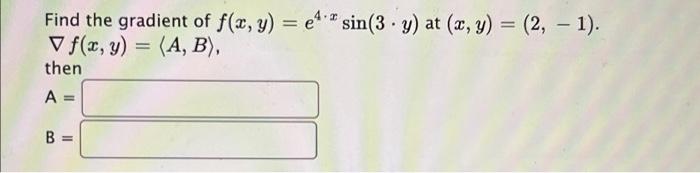 Find the gradient of f(x, y) = e*:* sin(3 . y) at (x, y) = (2, - 1). V f(x, y) = (A, B), then A= B = II