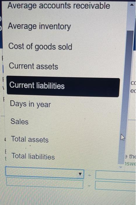 Average accounts receivable
Average inventory
Cost of goods sold
Current assets
Current liabilities
Days in year
Sales
: Tota