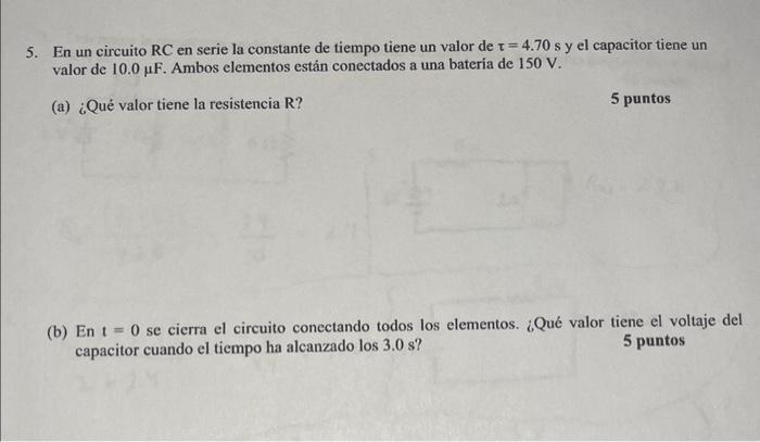 5. En un circuito \( \mathrm{RC} \) en serie la constante de tiempo tiene un valor de \( \tau=4.70 \mathrm{~s} \) y el capaci