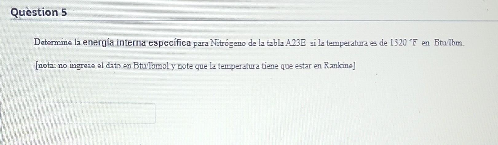 Determine la energía interna específica para Nítrógeno de la tabla A23E si la temperatura es de 1320 F en Btullbm. [nota: no