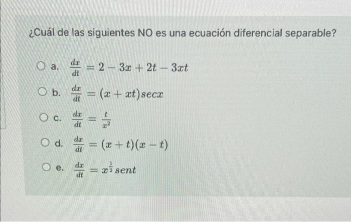 ¿Cuál de las siguientes NO es una ecuación diferencial separable? O a. dr dt = 2 - 3x + 2t - 3xt O b. dr dt = (x + xt) secx o