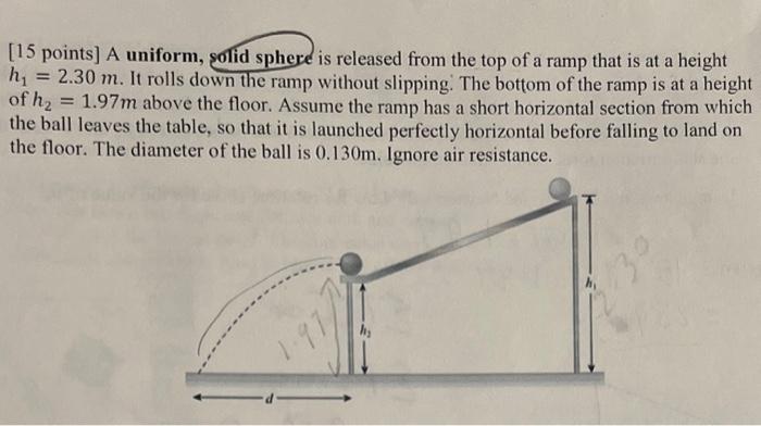 [15 points] A uniform, solid sphere is released from the top of a ramp that is at a height \( h_{1}=2.30 \mathrm{~m} \). It r