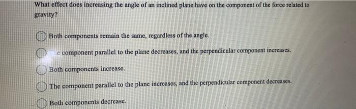 What effect does increasing the angle of an inclined plane have on the component of the force related to
gravity?
Both compon