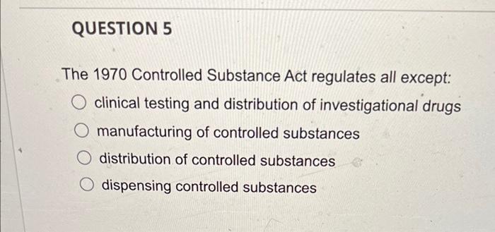 QUESTION 5
The 1970 Controlled Substance Act regulates all except:
clinical testing and distribution of investigational drugs