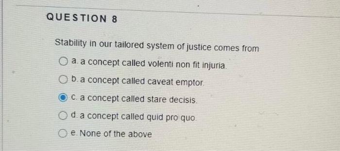 QUESTION 8 Stability in our tailored system of justice comes from O a a concept called volenti non fit injuria. O b. a concep