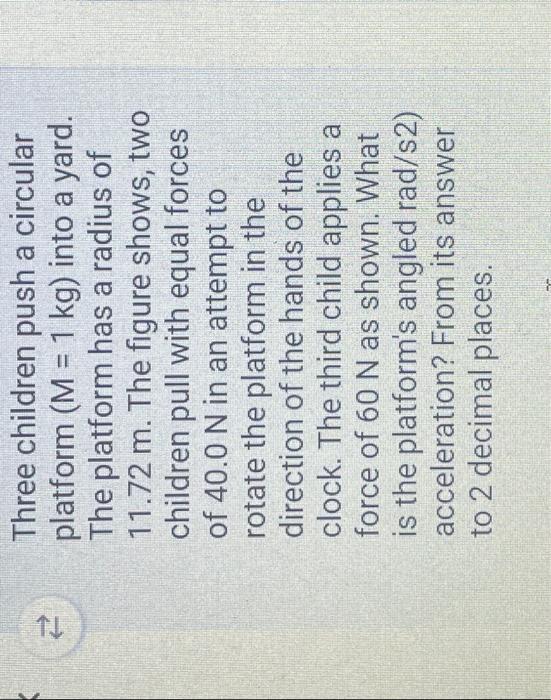TJ 2 Three children push a circular platform (M = 1 kg) into a yard. The platform has a radius of 11.72 m. The figure shows,