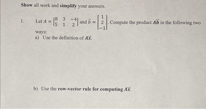 Show all work and simplify your answers.
1. Let \( A=\left[\begin{array}{ccc}8 & 3 & -4 \\ 5 & 1 & 2\end{array}\right] \) and