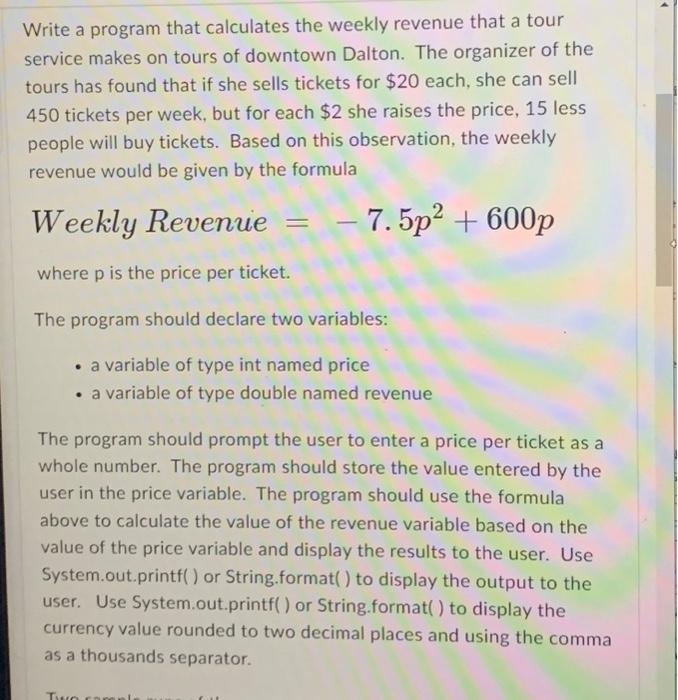 Solved Write a program that calculates the weekly revenue | Chegg.com