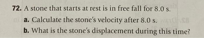 72. A stone that starts at rest is in free fall for \( 8.0 \mathrm{~s} \).
a. Calculate the stones velocity after \( 8.0 \ma