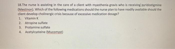 18.The nurse is assisting in the care of a client with myasthenia gravis who is receiving pyridostigmine (Mestinon). Which of