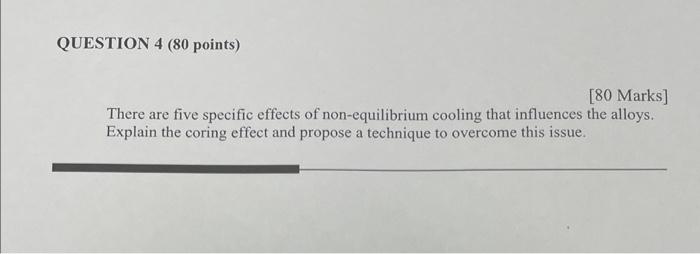 [80 Marks]
There are five specific effects of non-equilibrium cooling that influences the alloys. Explain the coring effect a