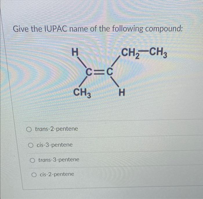 Give the IUPAC name of the following compound:
trans-2-pentene
cis-3-pentene
trans-3-pentene
cis-2-pentene