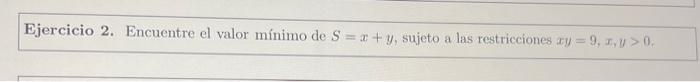 Ejercicio 2. Encuentre el valor mínimo de \( S=x+y \), sujeto a las restricciones \( x y=9, x, y>0 \).