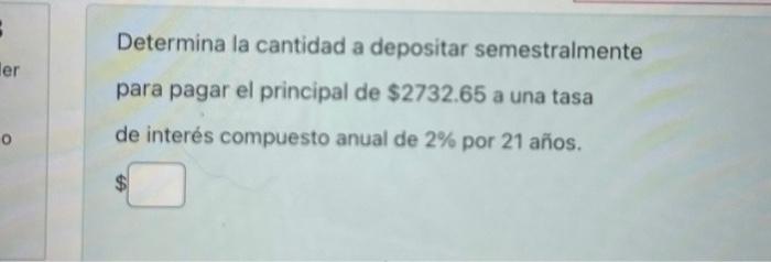 Determina la cantidad a depositar semestralmente para pagar el principal de \( \$ 2732.65 \) a una tasa de interés compuesto