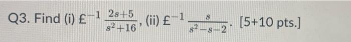 Q3. Find (i) \( £^{-1} \frac{2 s+5}{s^{2}+16} \), (ii) \( £^{-1} \frac{s}{s^{2}-s-2} \cdot[5+10 \) pts.]