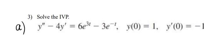 3) Solve the IVP. \[ y^{\prime \prime}-4 y^{\prime}=6 e^{3 t}-3 e^{-t}, \quad y(0)=1, \quad y^{\prime}(0)=-1 \]