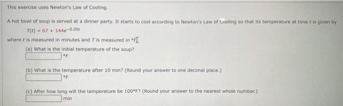 This exercise uses Newtons Law of Cooling.
A hot bowl of soup is served at a dinner party. It starts to cool according to Ne
