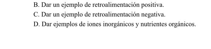 B. Dar un ejemplo de retroalimentación positiva. C. Dar un ejemplo de retroalimentación negativa. D. Dar ejemplos de iones in