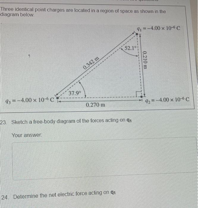 Three identical point charges are located in a region of space as shown in the diagram below.
23. Sketch a free-body diagram 