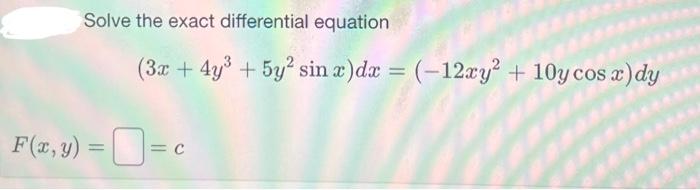 Solve the exact differential equation \[ \left(3 x+4 y^{3}+5 y^{2} \sin x\right) d x=\left(-12 x y^{2}+10 y \cos x\right) d y