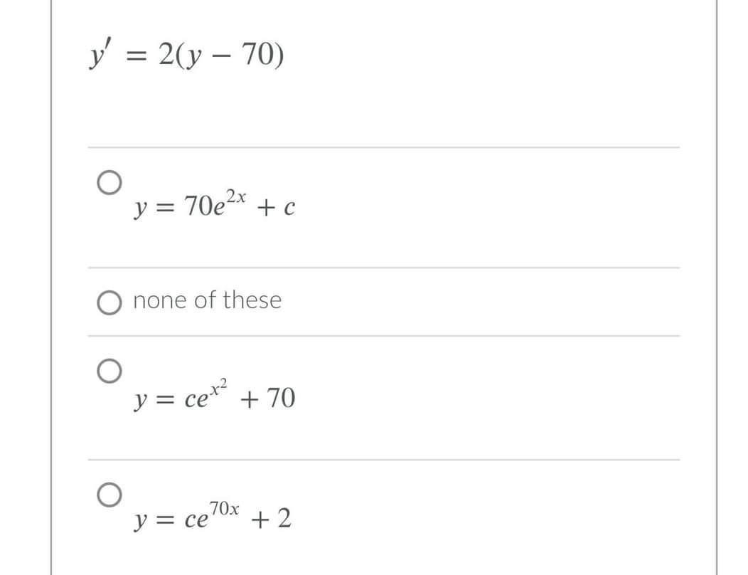 \[ y^{\prime}=2(y-70) \] \[ y=70 e^{2 x}+c \] none of these \[ y=c e^{x^{2}}+70 \] \[ y=c e^{70 x}+2 \]