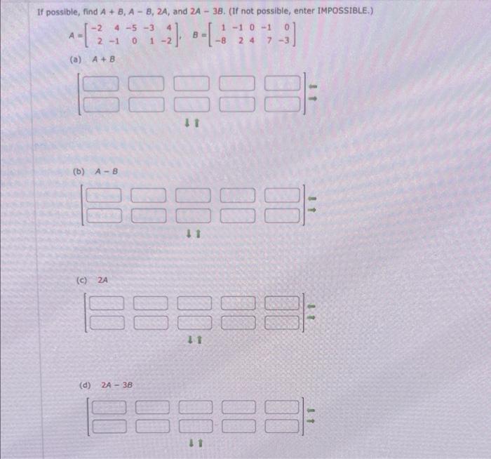 If possible, find A + B, A- B, 2A, and 2A - 38. (If not possible, enter IMPOSSIBLE.) -2 0-1 0 A B 2 0 (a) A+B 1-[2-451-2). [-