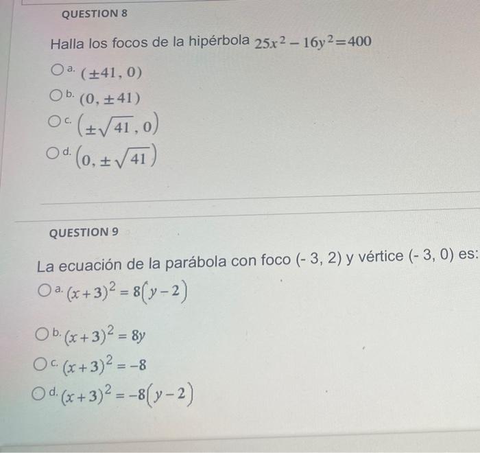 QUESTION 8 Halla los focos de la hipérbola 25x² - 16y2=400 O a. (+41, 0) Ob. (0, ±41) (+√41,0) Od. (0, ± √41) QUESTION 9 La e