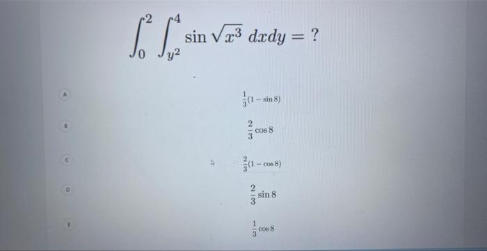 \[ \int_{0}^{2} \int_{y^{2}}^{4} \sin \sqrt{x^{3}} d x d y=? \] \( \frac{1}{3}(1-\sin 8) \) \( \frac{2}{3} \cos 8 \) \( \frac