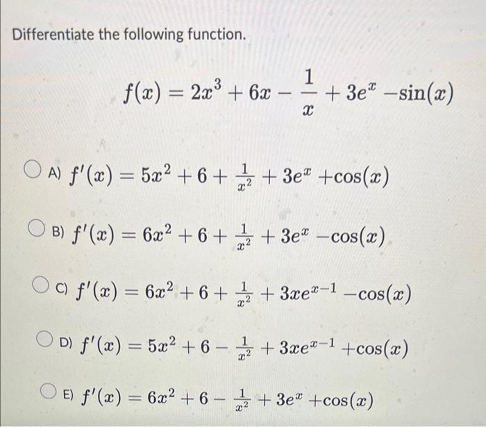 Differentiate the following function. \[ f(x)=2 x^{3}+6 x-\frac{1}{x}+3 e^{x}-\sin (x) \] A) \( f^{\prime}(x)=5 x^{2}+6+\frac