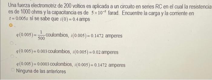 Una fuerza electromotriz de 200 voltios es aplicada a un circuito en series RC en el cual la resistencia es de 1000 ohms y la