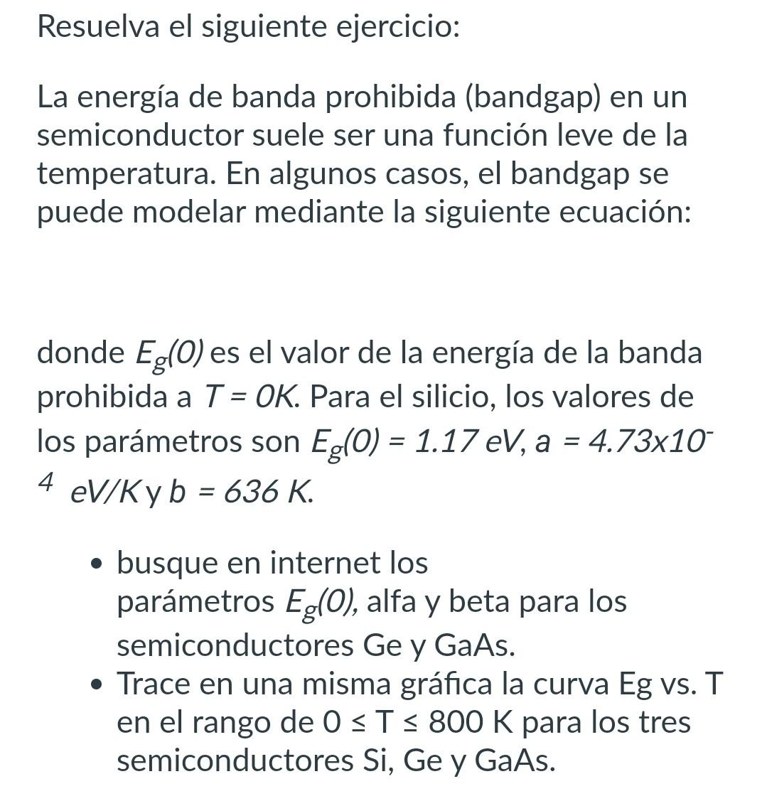 Resuelva el siguiente ejercicio:
La energía de banda prohibida (bandgap) en un semiconductor suele ser una función leve de la