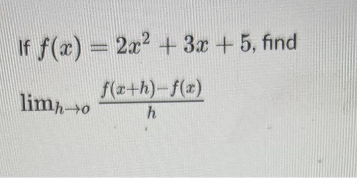 If \( f(x)=2 x^{2}+3 x+5, f \) \[ \lim _{h \rightarrow o} \frac{f(x+h)-f(x)}{h} \]