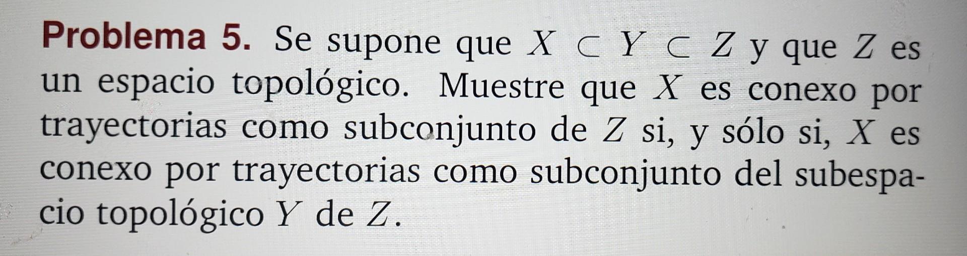 Problema 5. Se supone que \( X \subset Y \subset Z \) y que \( Z \) es un espacio topológico. Muestre que \( X \) es conexo p