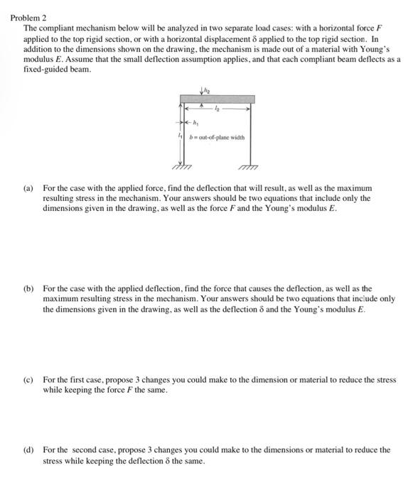 Problem 2
The compliant mechanism below will be analyzed in two separate load cases: with a horizontal force \( F \) applied