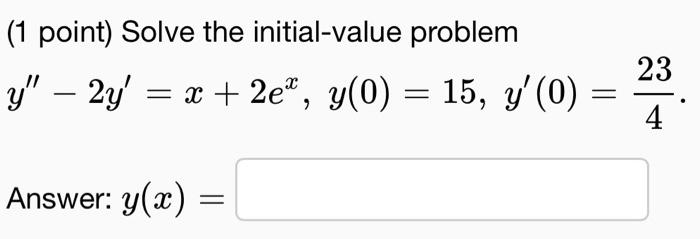 (1 point) Solve the initial-value problem \[ y^{\prime \prime}-2 y^{\prime}=x+2 e^{x}, y(0)=15, y^{\prime}(0)=\frac{23}{4} \t