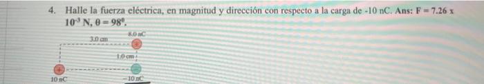 4. Halle la fuerza eléctrica, en magnitud y dirección con respecto a la carga de \( -10 \mathrm{nC} \). Ans: \( \mathrm{F}=7.