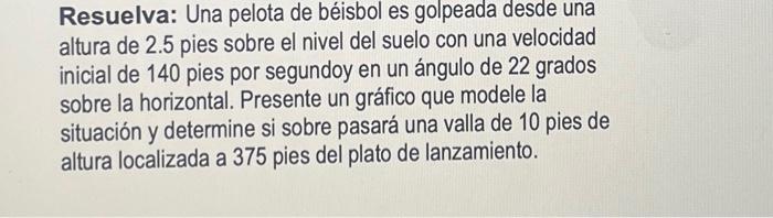 Resuelva: Una pelota de béisbol es golpeada desde una altura de 2.5 pies sobre el nivel del suelo con una velocidad inicial d