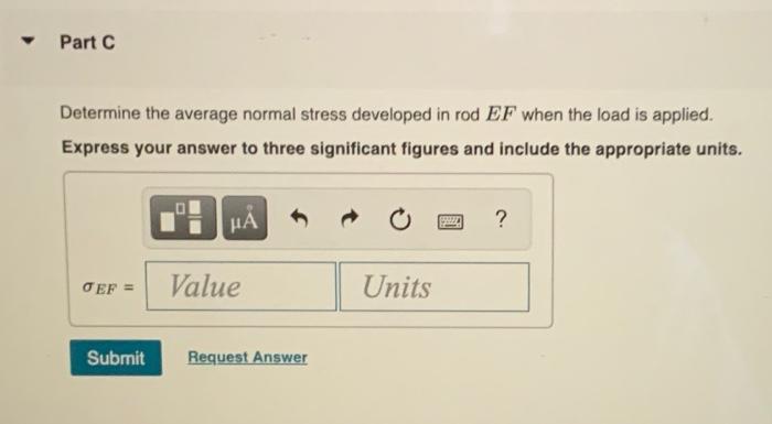 Determine the average normal stress developed in rod \( E F \) when the load is applied.
Express your answer to three signifi