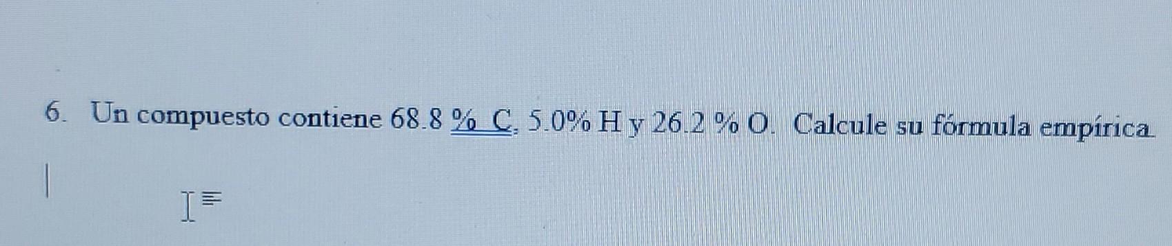 6. Un compuesto contiene 68.8% C. 5.0% H y 26.2 %0. Calcule su fórmula empírica I=