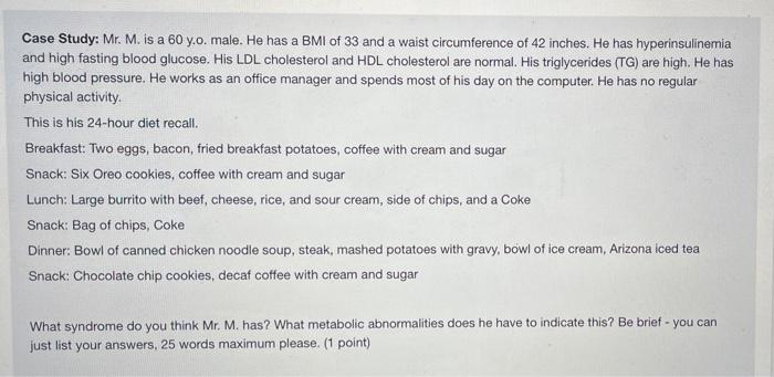 Case Study: Mr. M. is a 60 y.o. male. He has a BMI of 33 and a waist circumference of 42 inches. He has hyperinsulinemia and