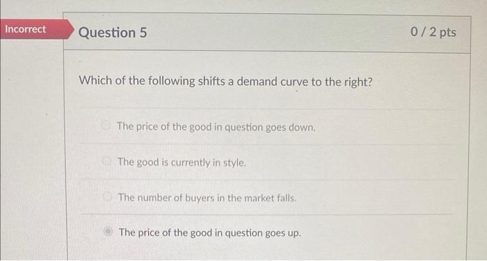 Which of the following shifts a demand curve to the right?
The price of the good in question goes down.
The good is currently