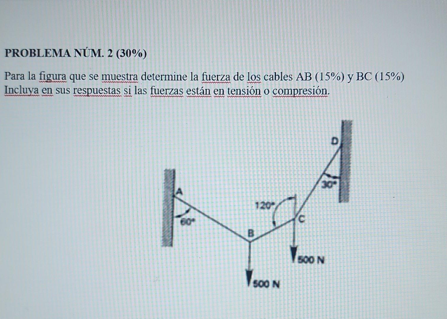 PROBLEMA NÚM. 2 (30\%) Para la figura que se muestra determine la fuerza de los cables \( \mathrm{AB}(15 \%) \) y \( \mathrm{