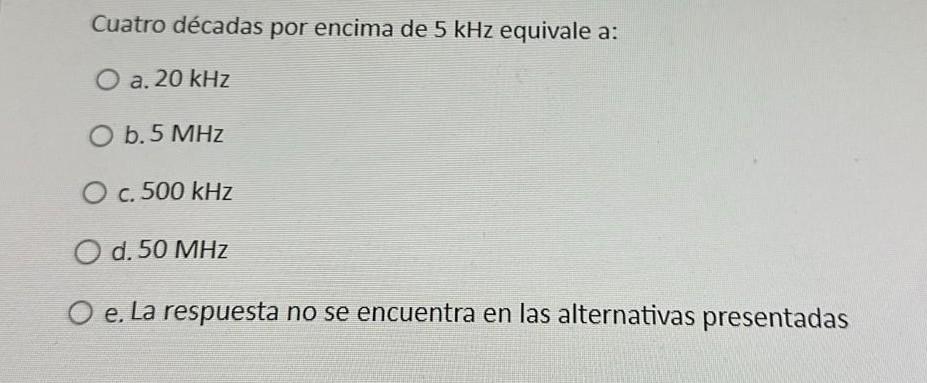 Cuatro décadas por encima de \( 5 \mathrm{kHz} \) equivale a: a. \( 20 \mathrm{kHz} \) b. \( 5 \mathrm{MHz} \) c. \( 500 \mat