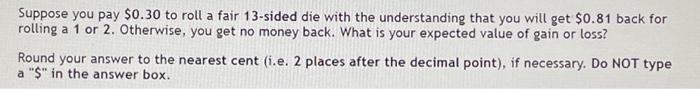 Solved Suppose you pay $0.30 to roll a fair 13-sided die | Chegg.com