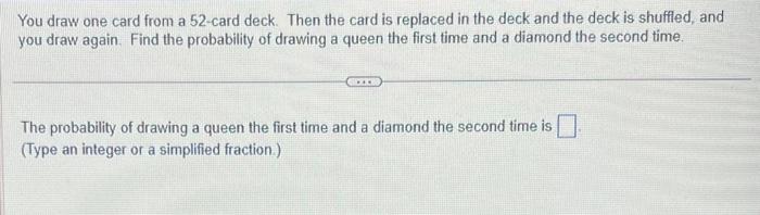 You draw one card from a 52-card deck. Then the card is replaced in the deck and the deck is shuffled, and you draw again. Fi