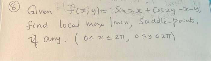 Given \( f(x, y)=\sin 2 x+\cos 2 y-x-y \), find local max \( 1 \mathrm{~min} \), sadde points, if any. ( \( 0 \leq x \leq 2 \