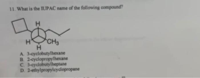 11. What is the IUPAC name of the following compound?
H
CH3
A.
H
3-cyclobutylhexane
B. 2-cyclopropylhexane
C. 3-cyclobutylhep