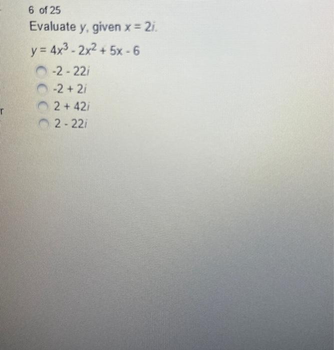 6 of 25 Evaluate \( y \), given \( x=2 i \). \[ \begin{aligned} y= & 4 x^{3}-2 x^{2}+5 x-6 \\ & -2-22 i \\ & -2+2 i \\ & 2+42